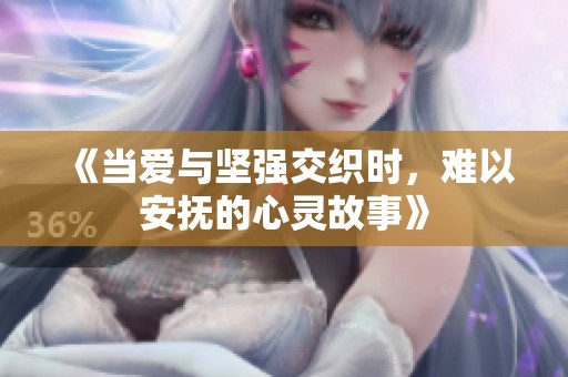 《当爱与坚强交织时，难以安抚的心灵故事》