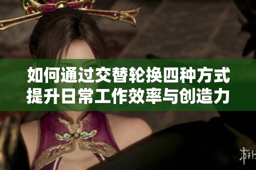 如何通过交替轮换四种方式提升日常工作效率与创造力