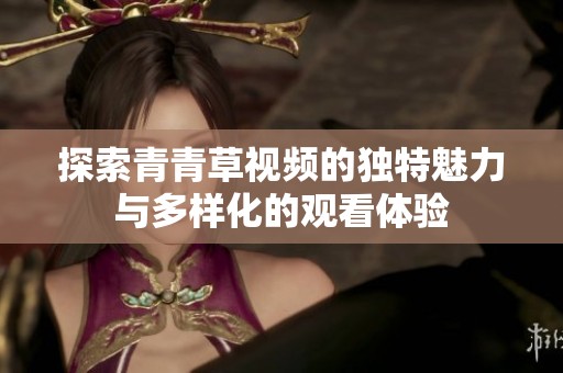 探索青青草视频的独特魅力与多样化的观看体验