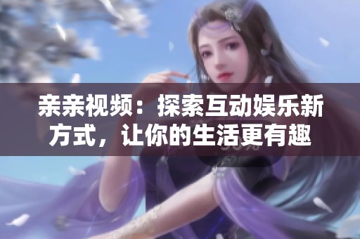 亲亲视频：探索互动娱乐新方式，让你的生活更有趣