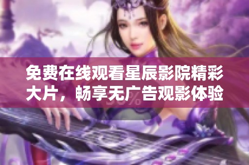 免费在线观看星辰影院精彩大片，畅享无广告观影体验