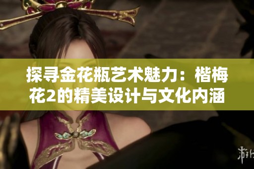 探寻金花瓶艺术魅力：楷梅花2的精美设计与文化内涵解析