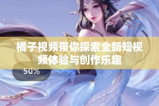橘子视频带你探索全新短视频体验与创作乐趣