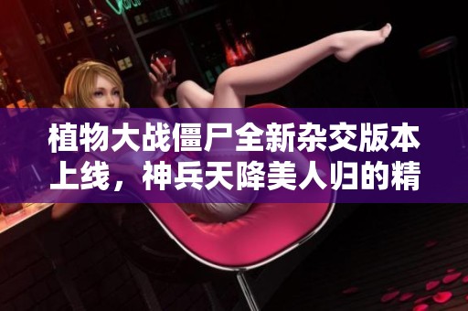 植物大战僵尸全新杂交版本上线，神兵天降美人归的精彩对决即将开始