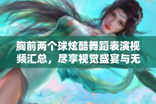 胸前两个球炫酷舞蹈表演视频汇总，尽享视觉盛宴与无限创意
