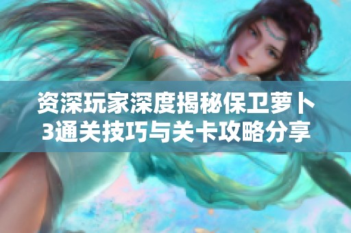 资深玩家深度揭秘保卫萝卜3通关技巧与关卡攻略分享