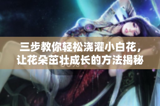 三步教你轻松浇灌小白花，让花朵茁壮成长的方法揭秘