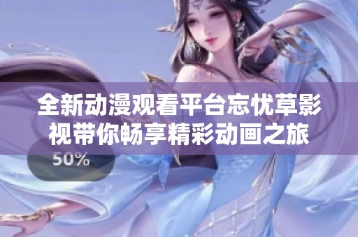 全新动漫观看平台忘忧草影视带你畅享精彩动画之旅