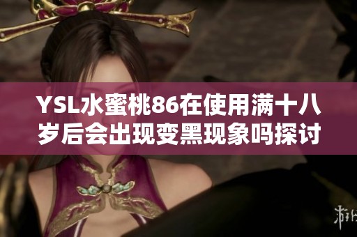YSL水蜜桃86在使用满十八岁后会出现变黑现象吗探讨与分享