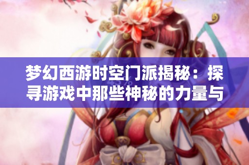 梦幻西游时空门派揭秘：探寻游戏中那些神秘的力量与角色