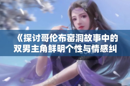 《探讨哥伦布窑洞故事中的双男主角鲜明个性与情感纠葛》