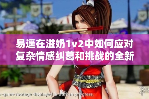 易遥在溢奶1v2中如何应对复杂情感纠葛和挑战的全新剧情解析