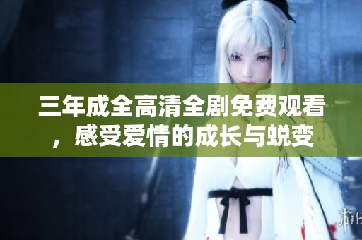 三年成全高清全剧免费观看，感受爱情的成长与蜕变