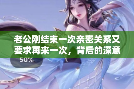 老公刚结束一次亲密关系又要求再来一次，背后的深意是什么呢