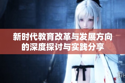 新时代教育改革与发展方向的深度探讨与实践分享