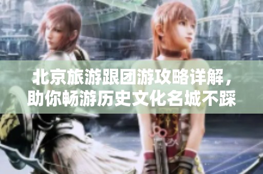北京旅游跟团游攻略详解，助你畅游历史文化名城不踩坑