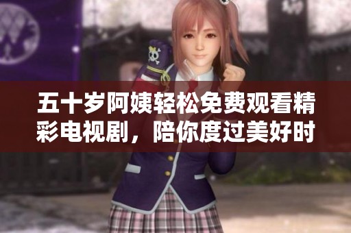 五十岁阿姨轻松免费观看精彩电视剧，陪你度过美好时光