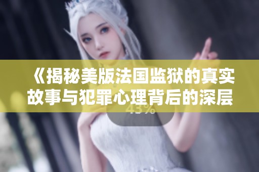 《揭秘美版法国监狱的真实故事与犯罪心理背后的深层次探讨》