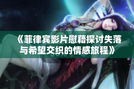 《菲律宾影片慰藉探讨失落与希望交织的情感旅程》