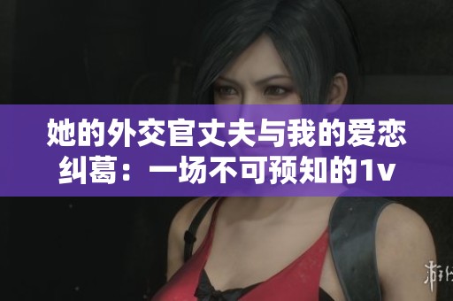 她的外交官丈夫与我的爱恋纠葛：一场不可预知的1v1对决
