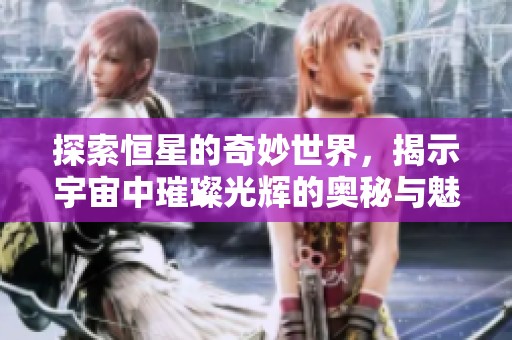 探索恒星的奇妙世界，揭示宇宙中璀璨光辉的奥秘与魅力