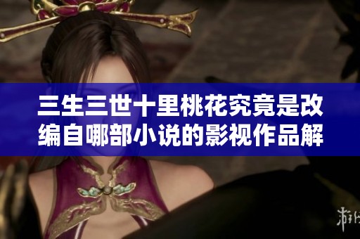 三生三世十里桃花究竟是改编自哪部小说的影视作品解析