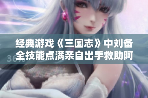 经典游戏《三国志》中刘备全技能点满亲自出手救助阿斗母子