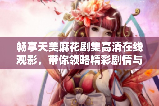 畅享天美麻花剧集高清在线观影，带你领略精彩剧情与幽默魅力
