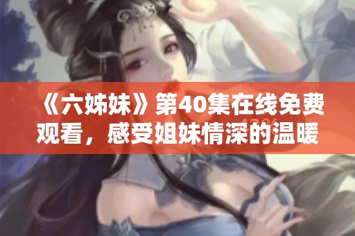 《六姊妹》第40集在线免费观看，感受姐妹情深的温暖与感动