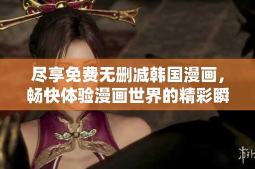 尽享免费无删减韩国漫画，畅快体验漫画世界的精彩瞬间