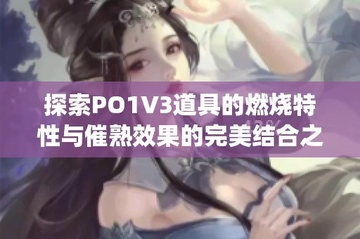 探索PO1V3道具的燃烧特性与催熟效果的完美结合之路(1)