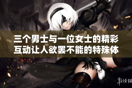 三个男士与一位女士的精彩互动让人欲罢不能的特殊体验