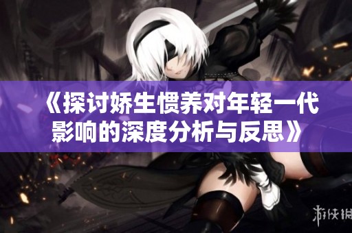 《探讨娇生惯养对年轻一代影响的深度分析与反思》