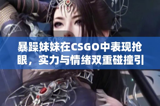 暴躁妹妹在CSGO中表现抢眼，实力与情绪双重碰撞引发热议