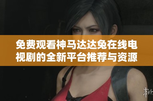免费观看神马达达兔在线电视剧的全新平台推荐与资源分享