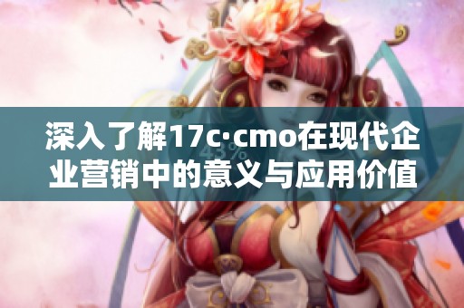 深入了解17c·cmo在现代企业营销中的意义与应用价值