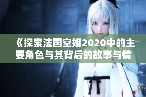 《探索法国空姐2020中的主要角色与其背后的故事与情感》