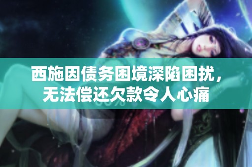 西施因债务困境深陷困扰，无法偿还欠款令人心痛
