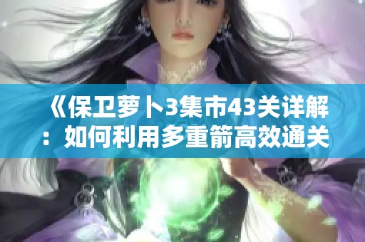 《保卫萝卜3集市43关详解：如何利用多重箭高效通关金萝卜》