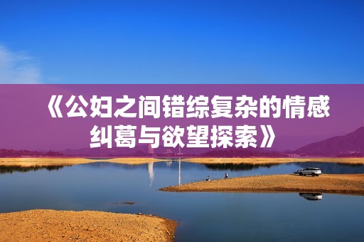 《公妇之间错综复杂的情感纠葛与欲望探索》