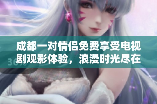 成都一对情侣免费享受电视剧观影体验，浪漫时光尽在其中