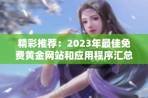 精彩推荐：2023年最佳免费黄金网站和应用程序汇总大全