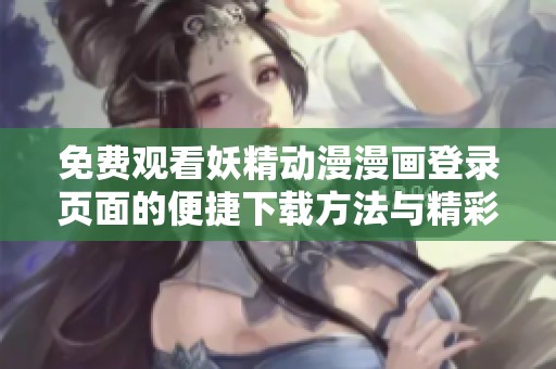 免费观看妖精动漫漫画登录页面的便捷下载方法与精彩内容介绍