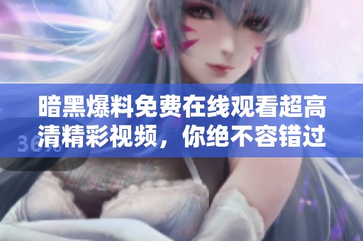 暗黑爆料免费在线观看超高清精彩视频，你绝不容错过的视觉盛宴