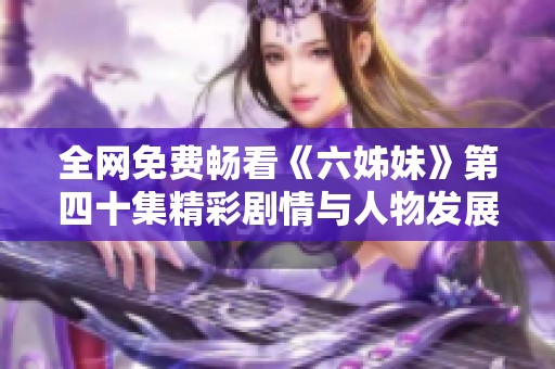 全网免费畅看《六姊妹》第四十集精彩剧情与人物发展分析