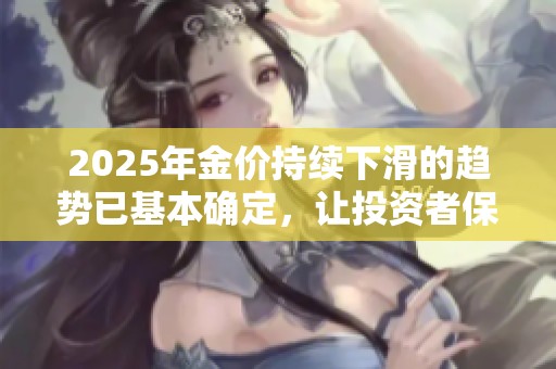 2025年金价持续下滑的趋势已基本确定，让投资者保持警惕和关注