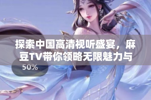 探索中国高清视听盛宴，麻豆TV带你领略无限魅力与精彩内容