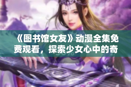《图书馆女友》动漫全集免费观看，探索少女心中的奇幻与梦想