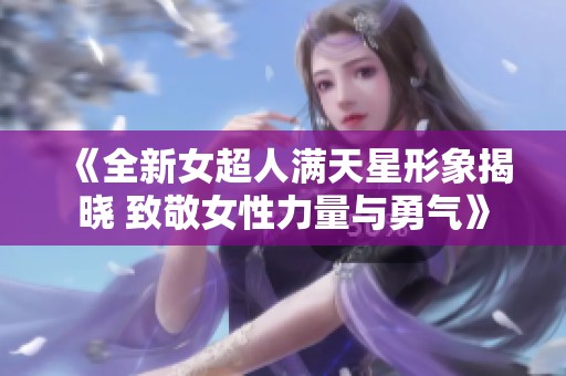 《全新女超人满天星形象揭晓 致敬女性力量与勇气》