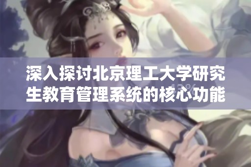 深入探讨北京理工大学研究生教育管理系统的核心功能与独特优势